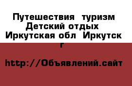 Путешествия, туризм Детский отдых. Иркутская обл.,Иркутск г.